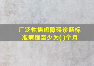 广泛性焦虑障碍诊断标准病程至少为( )个月